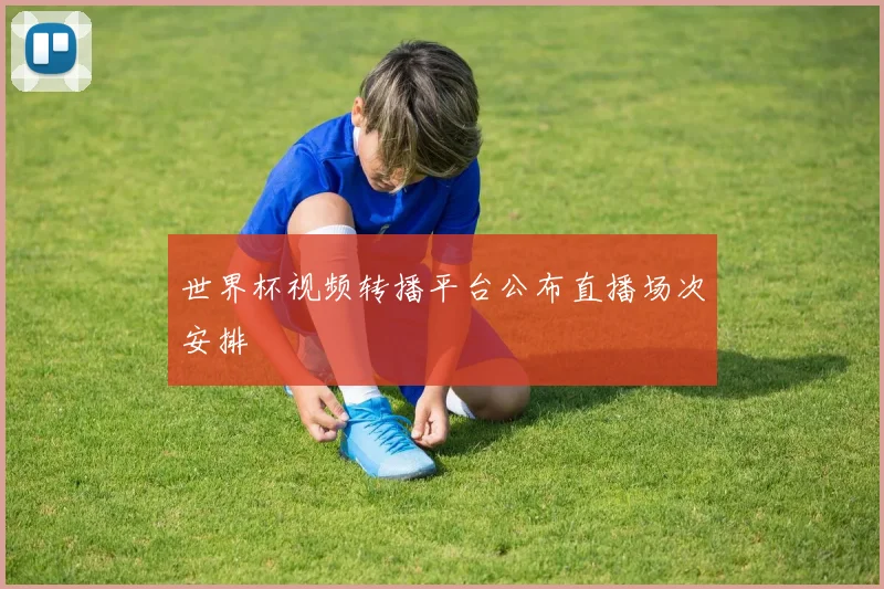 世界杯视频转播平台公布直播场次安排
