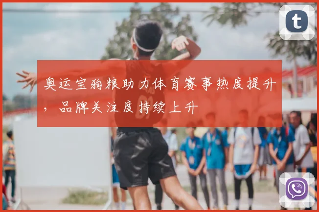 奥运宝狗粮助力体育赛事热度提升，品牌关注度持续上升