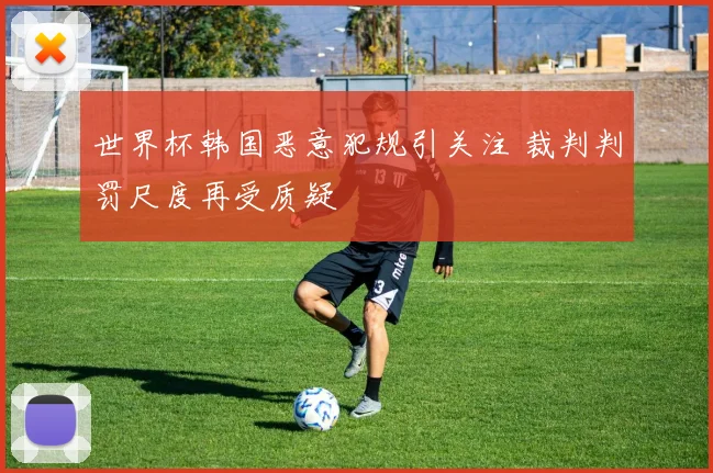 世界杯韩国恶意犯规引关注 裁判判罚尺度再受质疑