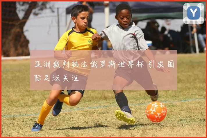 亚洲裁判执法俄罗斯世界杯 引发国际足坛关注