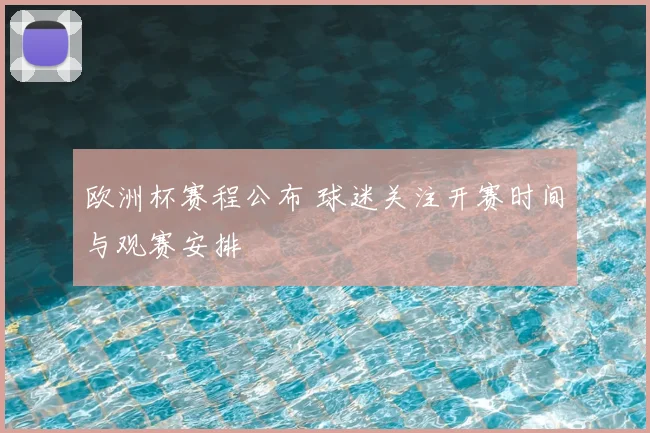 欧洲杯赛程公布 球迷关注开赛时间与观赛安排