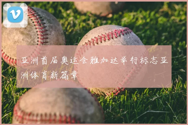 亚洲首届奥运会雅加达举行标志亚洲体育新篇章