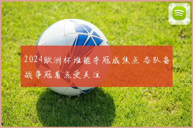 2024欧洲杯谁能夺冠成焦点 各队备战争冠看点受关注