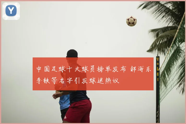 中国足球十大球员榜单发布 郝海东李铁等名字引发球迷热议