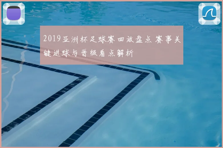 2019亚洲杯足球赛回放盘点 赛事关键进球与晋级看点解析