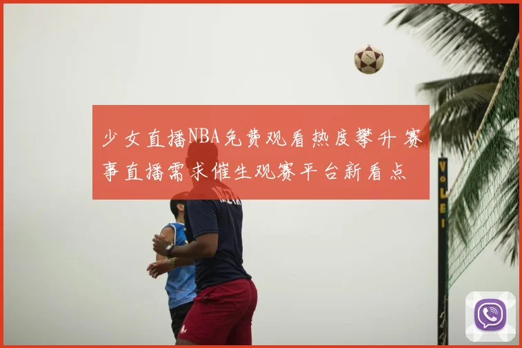 少女直播NBA免费观看热度攀升 赛事直播需求催生观赛平台新看点