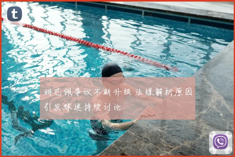 姆巴佩争议不断升级 法媒解析原因引发球迷持续讨论
