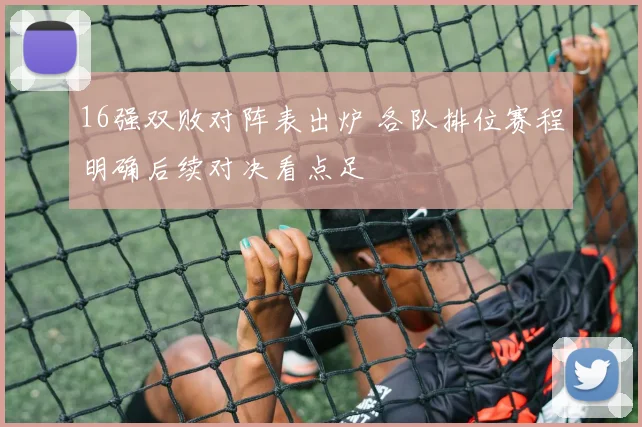 16强双败对阵表出炉 各队排位赛程明确后续对决看点足