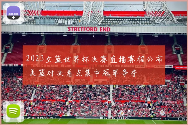 2023女篮世界杯决赛直播赛程公布 美篮对决看点集中冠军争夺