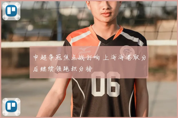 中超争冠焦点战打响 上海海港取分后继续领跑积分榜