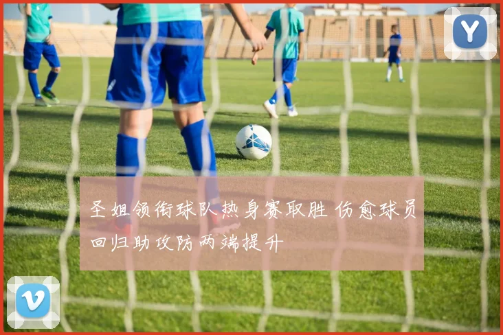圣姐领衔球队热身赛取胜 伤愈球员回归助攻防两端提升