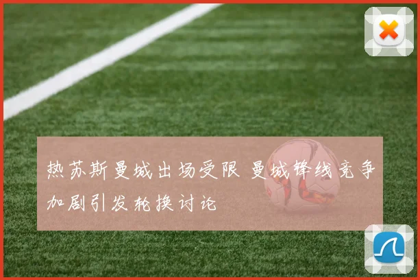 热苏斯曼城出场受限 曼城锋线竞争加剧引发轮换讨论