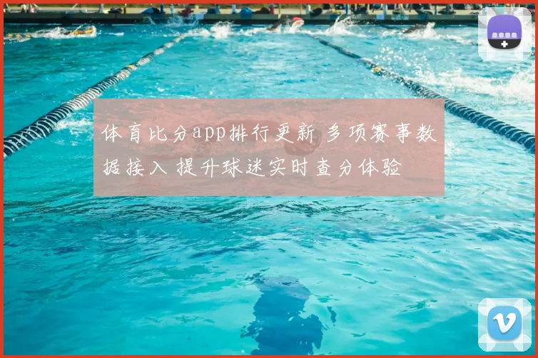 体育比分app排行更新 多项赛事数据接入 提升球迷实时查分体验
