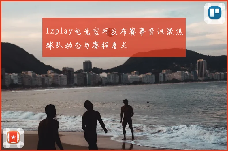 1zplay电竞官网发布赛事资讯聚焦球队动态与赛程看点