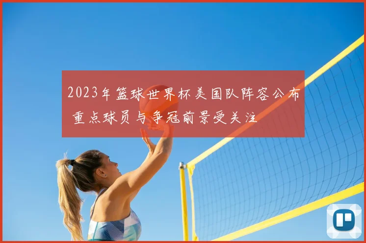 2023年篮球世界杯美国队阵容公布 重点球员与争冠前景受关注