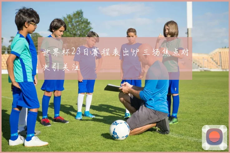 世界杯23日赛程表出炉三场焦点对决引关注