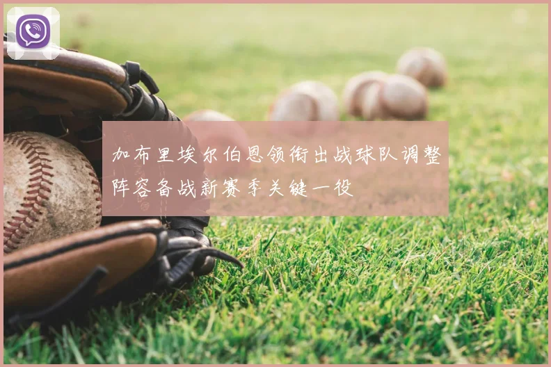 加布里埃尔伯恩领衔出战球队调整阵容备战新赛季关键一役