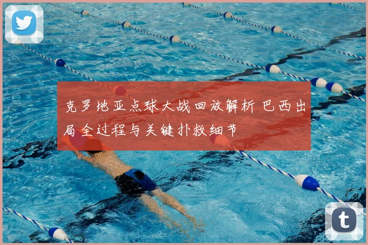 克罗地亚点球大战回放解析 巴西出局全过程与关键扑救细节
