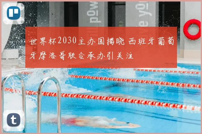 世界杯2030主办国揭晓 西班牙葡萄牙摩洛哥联合承办引关注