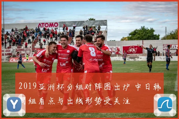 2019亚洲杯分组对阵图出炉 中日韩同组看点与出线形势受关注