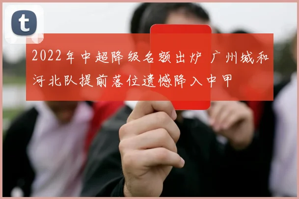 2022年中超降级名额出炉 广州城和河北队提前落位遗憾降入中甲
