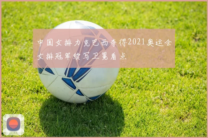 中国女排力克巴西夺得2021奥运会女排冠军续写卫冕看点