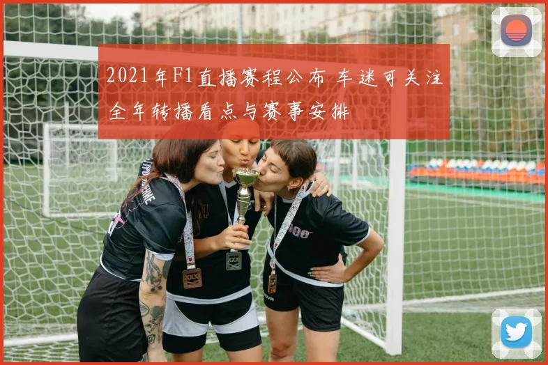 2021年F1直播赛程公布 车迷可关注全年转播看点与赛事安排