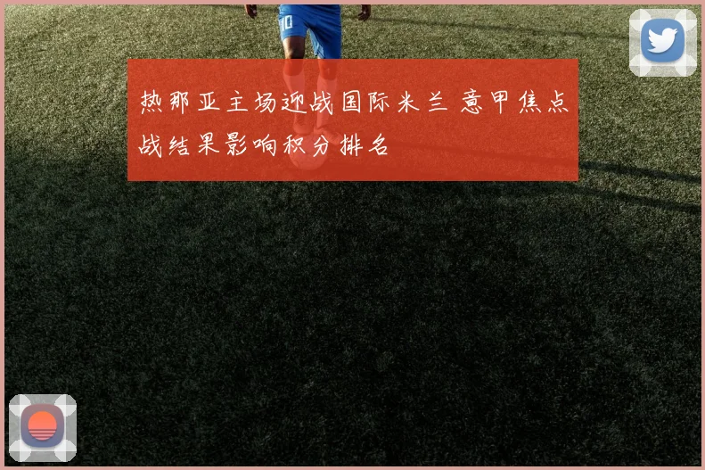 热那亚主场迎战国际米兰 意甲焦点战结果影响积分排名
