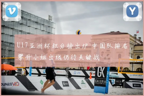 U17亚洲杯积分榜出炉 中国队排名攀升小组出线仍待关键战
