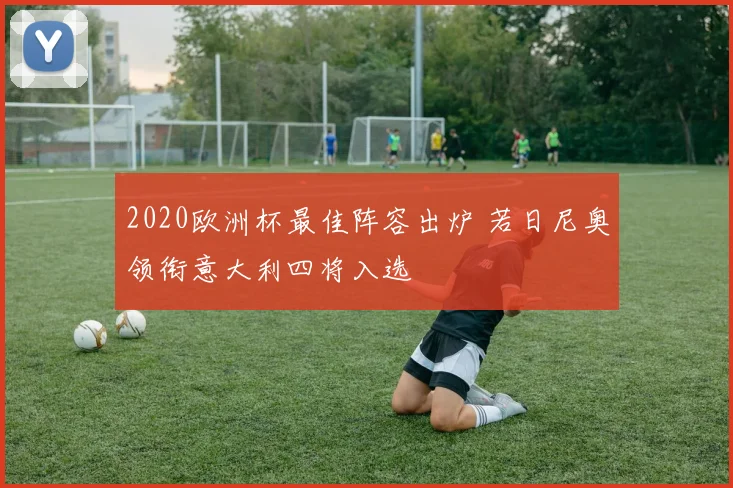 2020欧洲杯最佳阵容出炉 若日尼奥领衔意大利四将入选