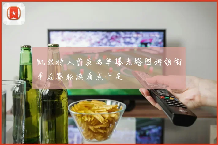 凯尔特人首发名单曝光塔图姆领衔季后赛轮换看点十足