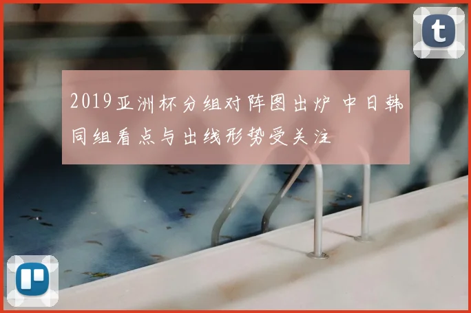 2019亚洲杯分组对阵图出炉 中日韩同组看点与出线形势受关注