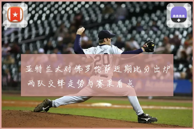 亚特兰大对佛罗伦萨近期比分出炉 两队交锋走势与赛果看点