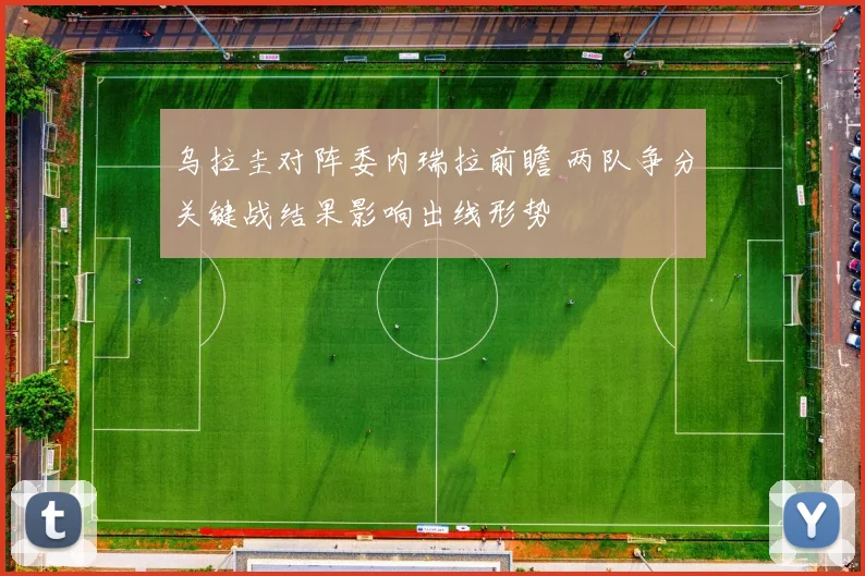 乌拉圭对阵委内瑞拉前瞻 两队争分关键战结果影响出线形势