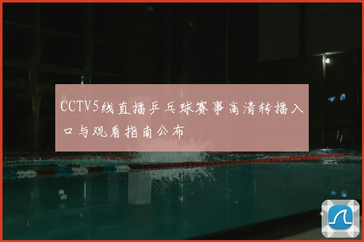 CCTV5线直播乒乓球赛事高清转播入口与观看指南公布