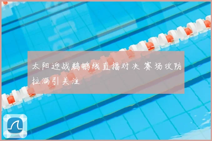 太阳迎战鹈鹕线直播对决 赛场攻防拉满引关注