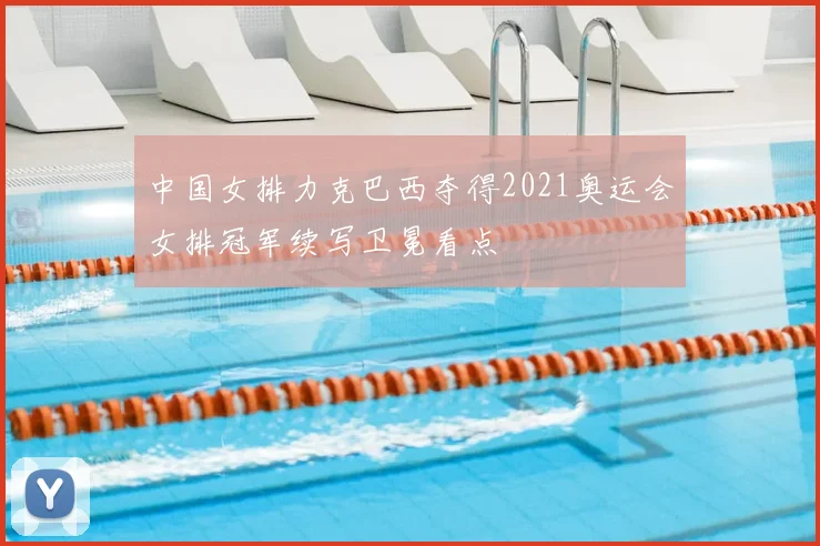 中国女排力克巴西夺得2021奥运会女排冠军续写卫冕看点