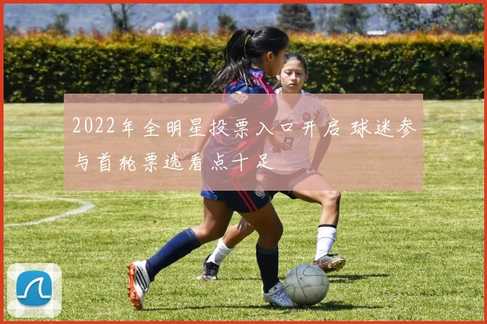 2022年全明星投票入口开启 球迷参与首轮票选看点十足
