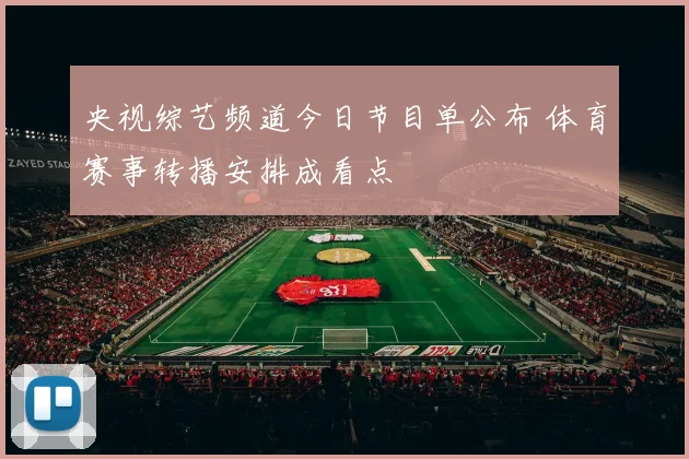 央视综艺频道今日节目单公布 体育赛事转播安排成看点