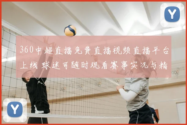360中超直播免费直播视频直播平台上线 球迷可随时观看赛事实况与精彩回放