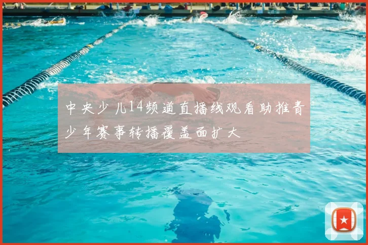 中央少儿14频道直播线观看助推青少年赛事转播覆盖面扩大