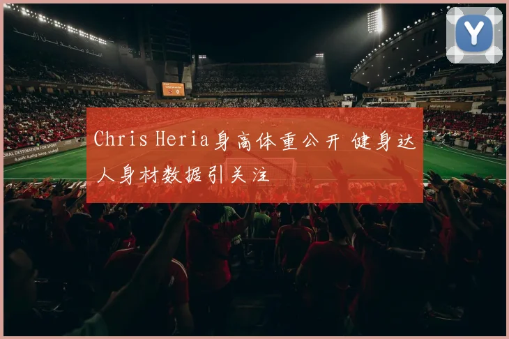 Chris Heria身高体重公开 健身达人身材数据引关注