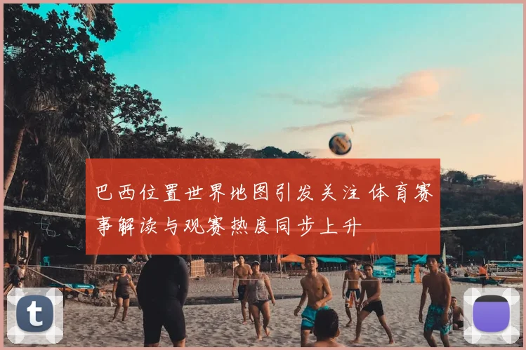 巴西位置世界地图引发关注 体育赛事解读与观赛热度同步上升