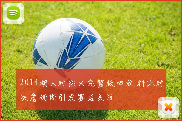 2014湖人对热火完整版回放 科比对决詹姆斯引发赛后关注