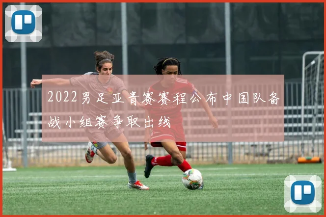 2022男足亚青赛赛程公布中国队备战小组赛争取出线