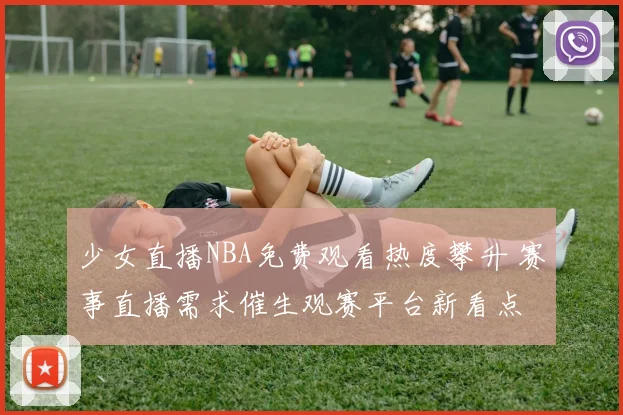 少女直播NBA免费观看热度攀升 赛事直播需求催生观赛平台新看点