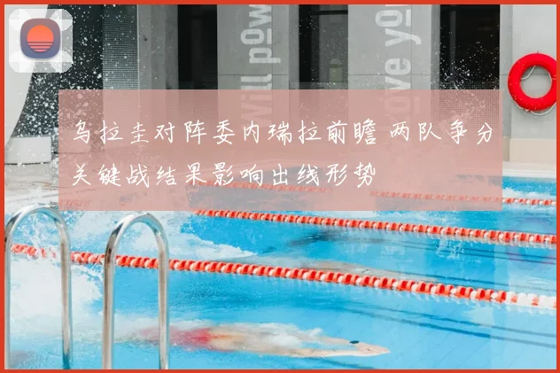 乌拉圭对阵委内瑞拉前瞻 两队争分关键战结果影响出线形势
