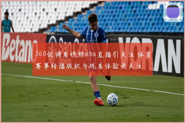 360低调看视频nba直播引关注 体育赛事转播版权与观看体验受关注