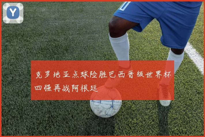 克罗地亚点球险胜巴西晋级世界杯四强再战阿根廷