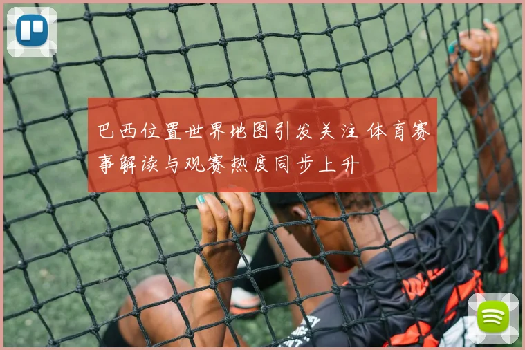 巴西位置世界地图引发关注 体育赛事解读与观赛热度同步上升